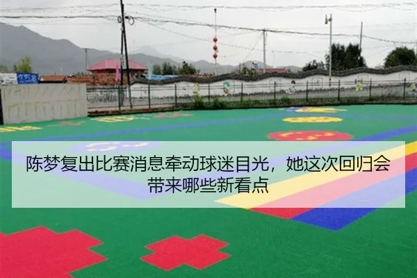 陈梦复出比赛消息牵动球迷目光，她这次回归会带来哪些新看点